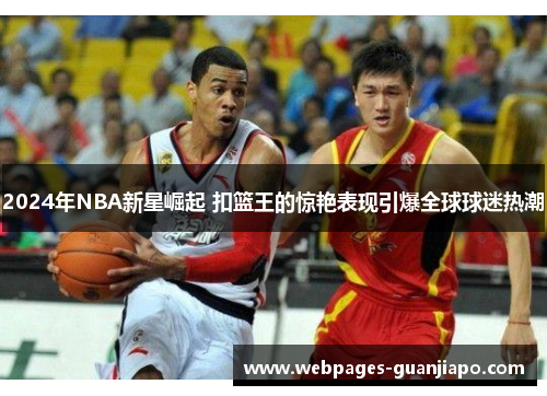 2024年NBA新星崛起 扣篮王的惊艳表现引爆全球球迷热潮