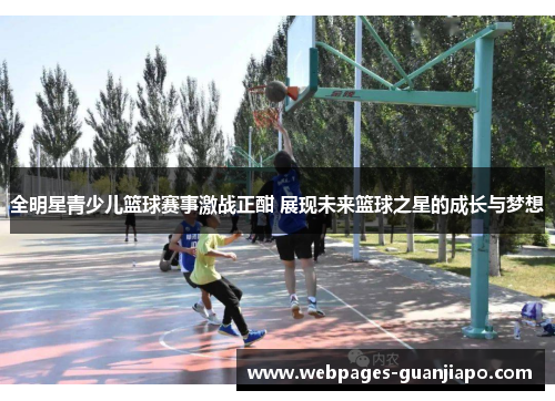 全明星青少儿篮球赛事激战正酣 展现未来篮球之星的成长与梦想
