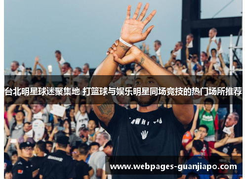 台北明星球迷聚集地 打篮球与娱乐明星同场竞技的热门场所推荐