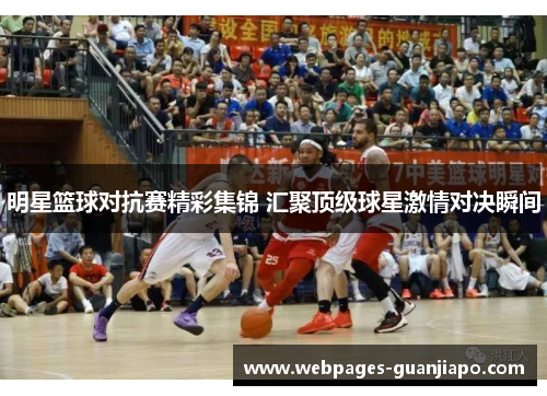 明星篮球对抗赛精彩集锦 汇聚顶级球星激情对决瞬间