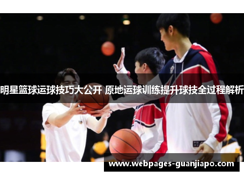 明星篮球运球技巧大公开 原地运球训练提升球技全过程解析