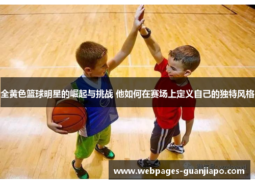 全黄色篮球明星的崛起与挑战 他如何在赛场上定义自己的独特风格