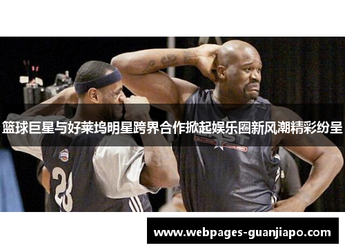 篮球巨星与好莱坞明星跨界合作掀起娱乐圈新风潮精彩纷呈