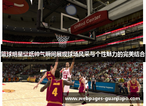 篮球明星壁纸帅气瞬间展现球场风采与个性魅力的完美结合