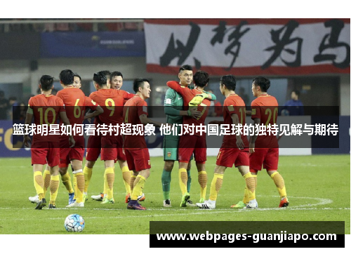 篮球明星如何看待村超现象 他们对中国足球的独特见解与期待