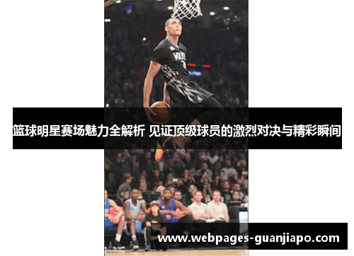 篮球明星赛场魅力全解析 见证顶级球员的激烈对决与精彩瞬间