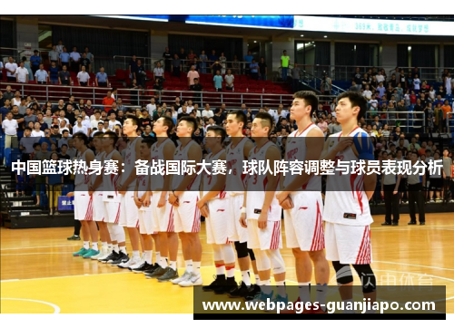 中国篮球热身赛：备战国际大赛，球队阵容调整与球员表现分析