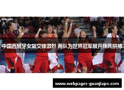 中国西班牙女篮交锋激烈 两队为世界冠军展开殊死拼搏