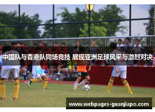 中国队与香港队同场竞技 展现亚洲足球风采与激烈对决