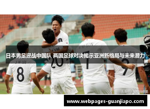 日本男足迎战中国队 两国足球对决揭示亚洲新格局与未来潜力