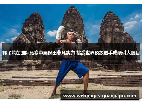 韩飞龙在国际比赛中展现出非凡实力 挑战世界顶级选手成绩引人瞩目